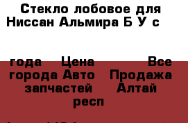 Стекло лобовое для Ниссан Альмира Б/У с 2014 года. › Цена ­ 5 000 - Все города Авто » Продажа запчастей   . Алтай респ.